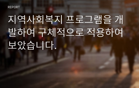 지역사회복지 프로그램을 개발하여 구체적으로 적용하여 보았습니다.