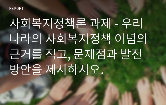 사회복지정책론 과제 - 우리나라의 사회복지정책 이념의 근거를 적고, 문제점과 발전방안을 제시하시오.