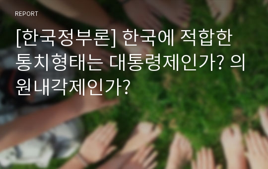 [한국정부론] 한국에 적합한 통치형태는 대통령제인가? 의원내각제인가?