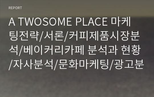 A TWOSOME PLACE 마케팅전략/서론/커피제품시장분석/베이커리카페 분석과 현황/자사분석/문화마케팅/광고분석/3C분석/SWOT분석/STP전략/4P분석/경쟁사분석