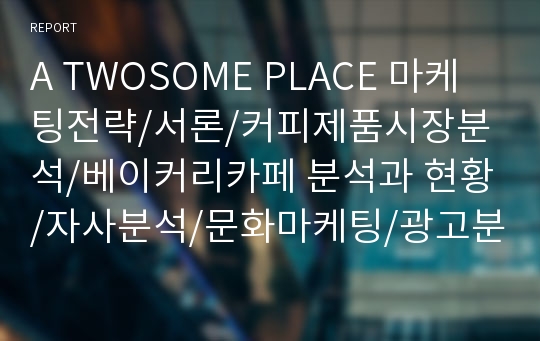 A TWOSOME PLACE 마케팅전략/서론/커피제품시장분석/베이커리카페 분석과 현황/자사분석/문화마케팅/광고분석/3C분석/SWOT분석/STP전략/4P분석/경쟁사분석