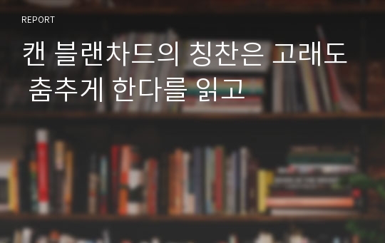 캔 블랜차드의 칭찬은 고래도 춤추게 한다를 읽고