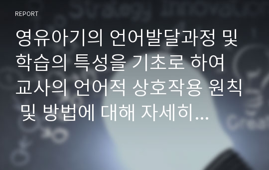 영유아기의 언어발달과정 및 학습의 특성을 기초로 하여 교사의 언어적 상호작용 원칙 및 방법에 대해 자세히 기술하되 구체적인 예와