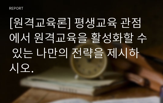 [원격교육론] 평생교육 관점에서 원격교육을 활성화할 수 있는 나만의 전략을 제시하시오.