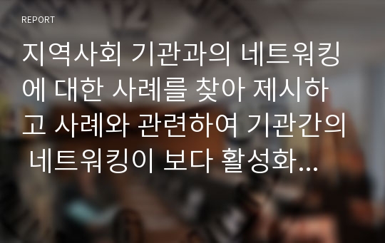 지역사회 기관과의 네트워킹에 대한 사례를 찾아 제시하고 사례와 관련하여 기관간의 네트워킹이 보다 활성화되기 위한 자신의 견해를 쓰세요.