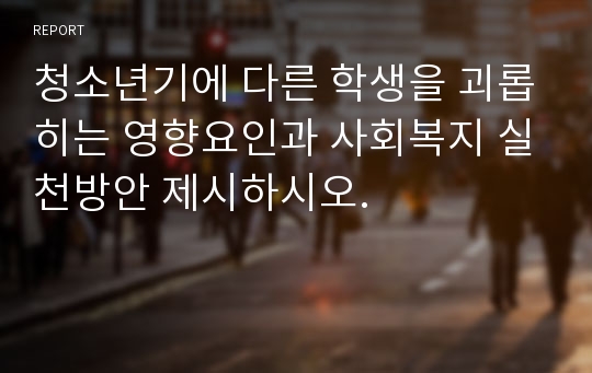 청소년기에 다른 학생을 괴롭히는 영향요인과 사회복지 실천방안 제시하시오.