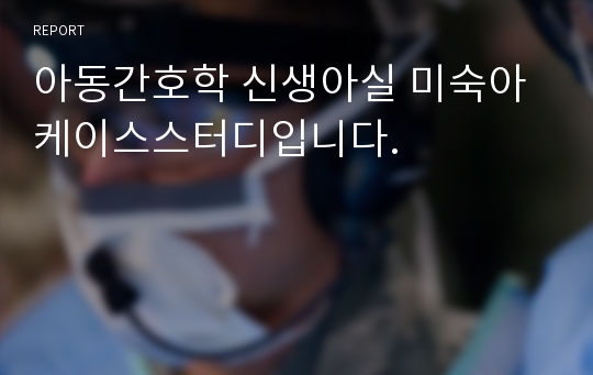 아동간호학 신생아실 미숙아 케이스스터디입니다.