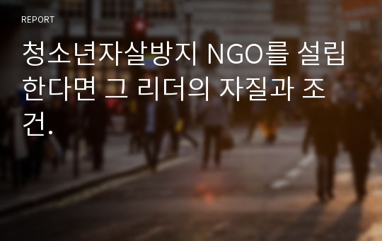 청소년자살방지 NGO를 설립한다면 그 리더의 자질과 조건.