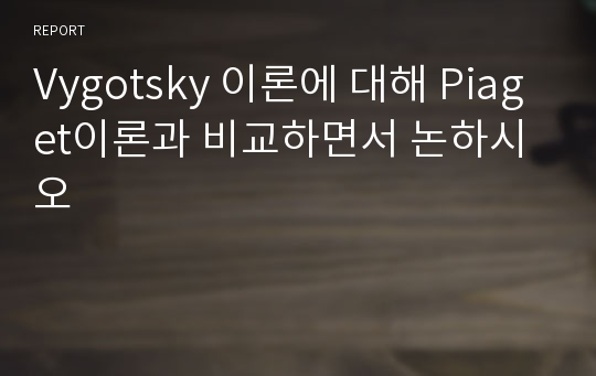 Vygotsky 이론에 대해 Piaget이론과 비교하면서 논하시오