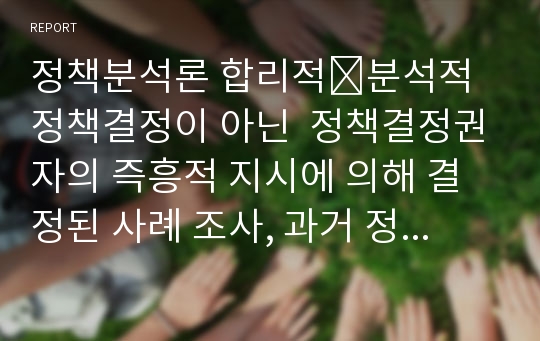 정책분석론 합리적․분석적 정책결정이 아닌  정책결정권자의 즉흥적 지시에 의해 결정된 사례 조사, 과거 정부와 비교