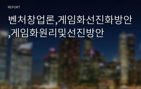 벤처창업론,게임화선진화방안,게임화원리및선진방안