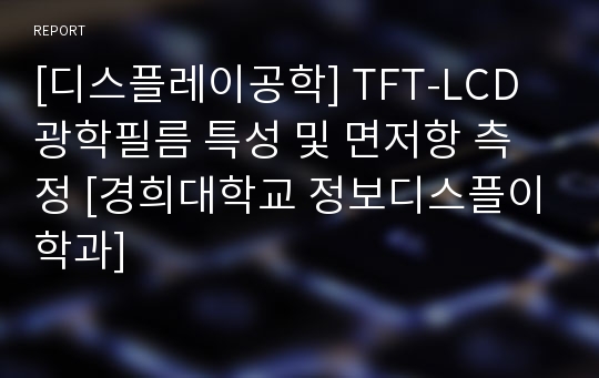 [디스플레이공학] TFT-LCD 광학필름 특성 및 면저항 측정 [경희대학교 정보디스플이학과]