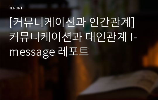 [커뮤니케이션과 인간관계] 커뮤니케이션과 대인관계 I-message 레포트