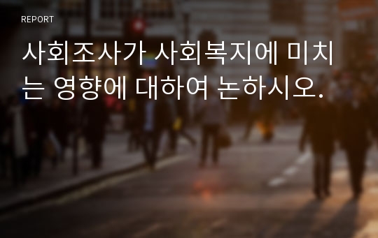 사회조사가 사회복지에 미치는 영향에 대하여 논하시오.