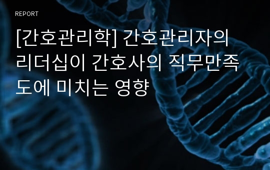 [간호관리학] 간호관리자의 리더십이 간호사의 직무만족도에 미치는 영향