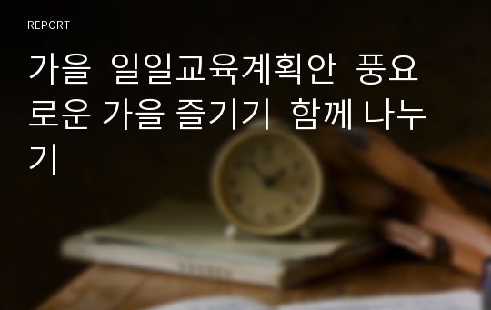 가을  일일교육계획안  풍요로운 가을 즐기기  함께 나누기