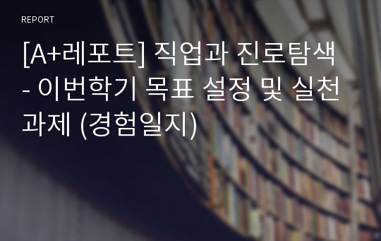 [A+레포트] 직업과 진로탐색 - 이번학기 목표 설정 및 실천과제 (경험일지)