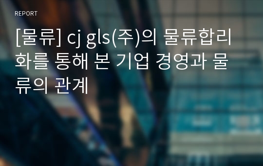 [물류] cj gls(주)의 물류합리화를 통해 본 기업 경영과 물류의 관계