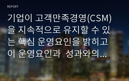 기업이 고객만족경영(CSM) 을 지속적으로 유지할 수 있는 핵심 운영요인을 밝히고 이 운영요인과  성과와의 관계를 연구한 박사학위 논문임.