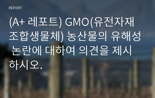 (A+ 레포트) GMO(유전자재조합생물체) 농산물의 유해성 논란에 대하여 의견을 제시하시오.