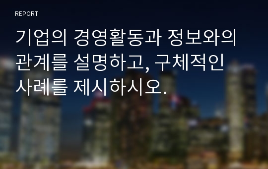 기업의 경영활동과 정보와의 관계를 설명하고, 구체적인 사례를 제시하시오.