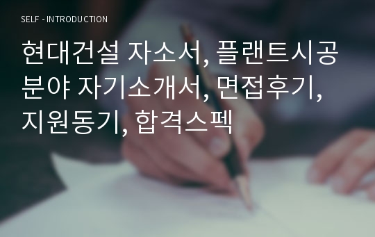 현대건설 자소서, 플랜트시공분야 자기소개서, 면접후기, 지원동기, 합격스펙