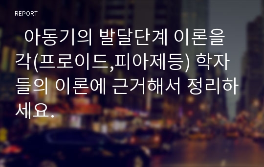   아동기의 발달단계 이론을 각(프로이드,피아제등) 학자들의 이론에 근거해서 정리하세요.