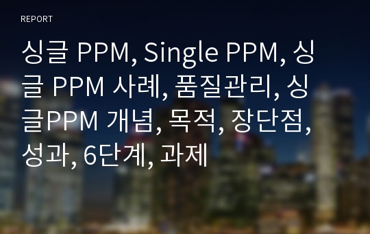 싱글 PPM, Single PPM, 싱글 PPM 사례, 품질관리, 싱글PPM 개념, 목적, 장단점, 성과, 6단계, 과제