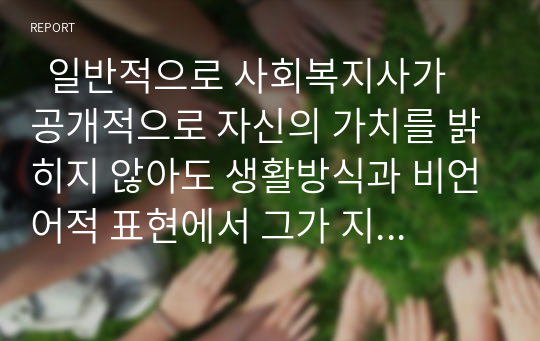   일반적으로 사회복지사가 공개적으로 자신의 가치를 밝히지 않아도 생활방식과 비언어적 표현에서 그가 지향하고 있는 가치가 표현될 수 있다