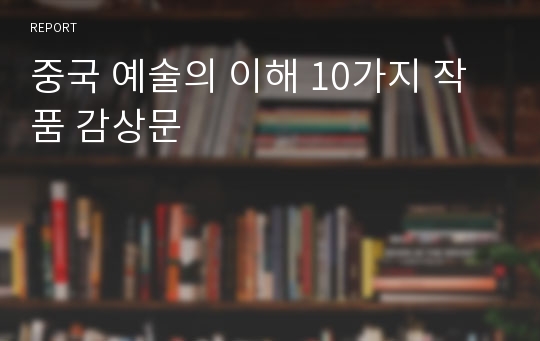 중국 예술의 이해 10가지 작품 감상문