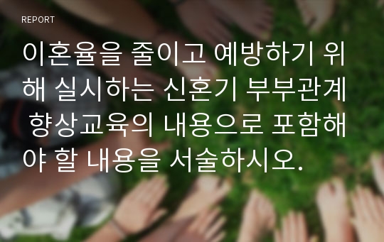 이혼율을 줄이고 예방하기 위해 실시하는 신혼기 부부관계 향상교육의 내용으로 포함해야 할 내용을 서술하시오.