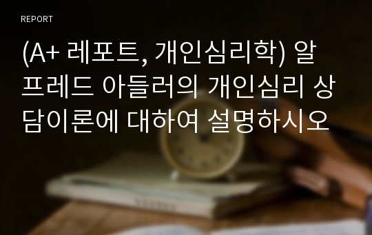 (A+ 레포트, 개인심리학) 알프레드 아들러의 개인심리 상담이론에 대하여 설명하시오