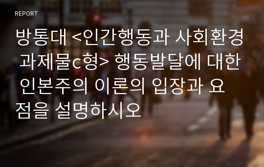 방통대 &lt;인간행동과 사회환경 과제물c형&gt; 행동발달에 대한 인본주의 이론의 입장과 요점을 설명하시오