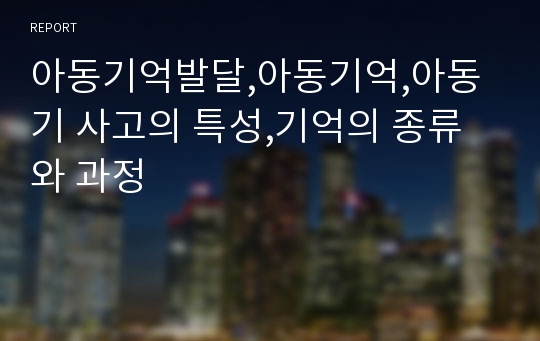 아동기억발달,아동기억,아동기 사고의 특성,기억의 종류와 과정