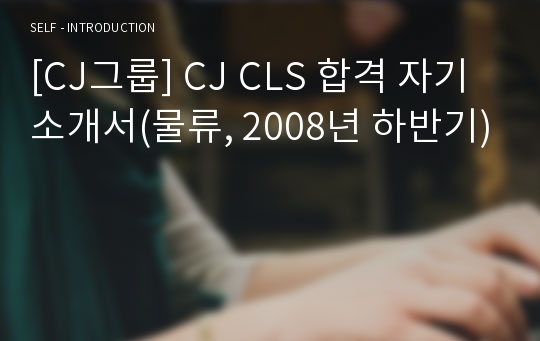 [CJ그룹] CJ CLS 합격 자기소개서(물류, 2008년 하반기)