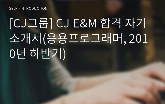 [CJ그룹] CJ E&amp;M 합격 자기소개서(응용프로그래머, 2010년 하반기)