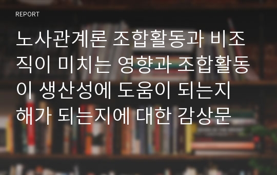 노사관계론 조합활동과 비조직이 미치는 영향과 조합활동이 생산성에 도움이 되는지 해가 되는지에 대한 감상문