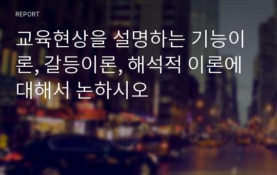 교육현상을 설명하는 기능이론, 갈등이론, 해석적 이론에 대해서 논하시오