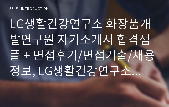 LG생활건강연구소 화장품개발연구원 자기소개서 합격샘플 + 면접후기/면접기출/채용정보, LG생활건강연구소 자기소개서, LG생활건강연구소 자소서, LG생활건강연구소 연구개발 자기소개서, LG생활건강연구소 연구개발자소서, LG생활건강연구소 화장품연구개발 자소서, LG생활건강연구소 화장품 R&amp;D자소서, LG생활건강연구소 화장품R&amp;D 면접후기