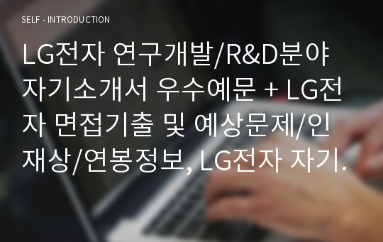 LG전자 연구개발/R&amp;D분야 자기소개서 우수예문 + LG전자 면접기출 및 예상문제/인재상/연봉정보, LG전자 자기소개서, LG전자 자소서, LG전자 R&amp;D분야 자기소개서, LG전자 연구개발분야자기소개서, LG전자 연구개발분야자소서, LG전자 R&amp;D자소서, LG전자 인재상, LG전자 채용정보, LG전자 면접자료