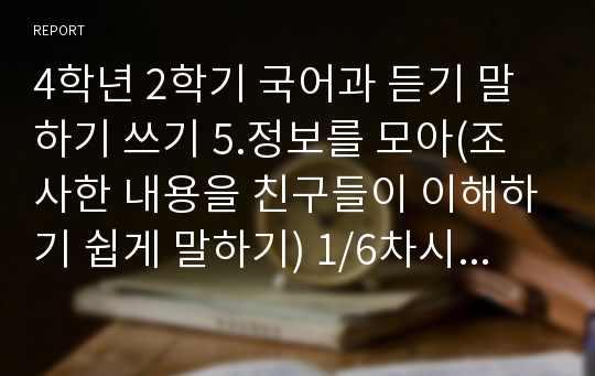 4학년 2학기 국어과 듣기 말하기 쓰기 5.정보를 모아(조사한 내용을 친구들이 이해하기 쉽게 말하기) 1/6차시 지도안