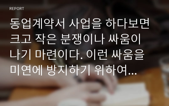 동업계약서 사업을 하다보면 크고 작은 분쟁이나 싸움이 나기 마련이다. 이런 싸움을 미연에 방지하기 위하여 문서작성이 필요하다.