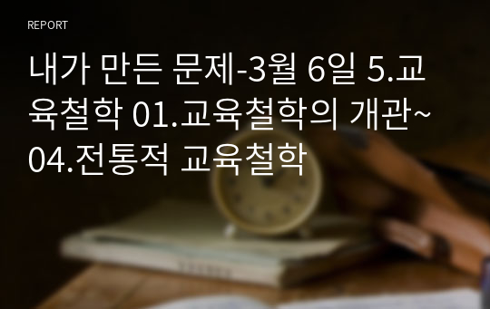 내가 만든 문제-3월 6일 5.교육철학 01.교육철학의 개관~ 04.전통적 교육철학