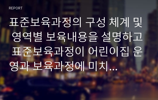 표준보육과정의 구성 체계 및 영역별 보육내용을 설명하고 표준보육과정이 어린이집 운영과 보육과정에 미치는 영향에 대한 본인의 의견을 제시하시오.