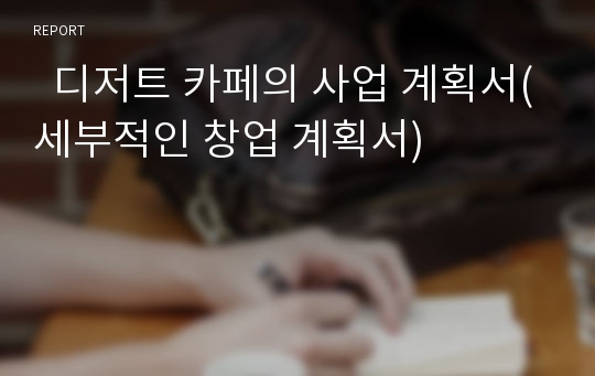   디저트 카페의 사업 계획서(세부적인 창업 계획서)