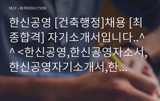 한신공영 [건축행정]채용 [최종합격] 자기소개서입니다..^^ &lt;한신공영,한신공영자소서,한신공영자기소개서,한신공영지원동기,한신공영면접,한신공영합격자소서,건축자소서,건축자기소개서,한&gt;