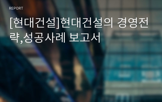 [현대건설]현대건설의 경영전략,성공사례 보고서