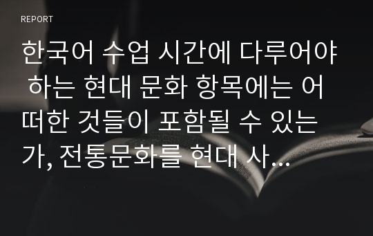 한국어 수업 시간에 다루어야 하는 현대 문화 항목에는 어떠한 것들이 포함될 수 있는가, 전통문화를 현대 사회에 맞도록 발전시킨 사례, 어떠한 것들이 현대 문화라고 규정될수있나