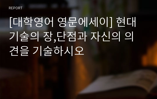 [대학영어 영문에세이] 현대 기술의 장,단점과 자신의 의견을 기술하시오