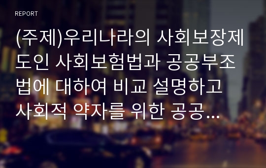 (주제)우리나라의 사회보장제도인 사회보험법과 공공부조법에 대하여 비교 설명하고 사회적 약자를 위한 공공부조법의 문제점및 개선방향에 대하여 논하시오.